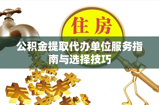 政策公积金提取代办单位服务指南与选择技巧