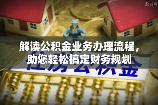 政策解读公积金业务办理流程，助您轻松搞定财务规划