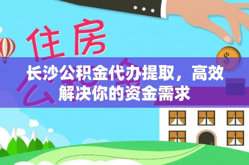 政策长沙公积金代办提取，高效解决你的资金需求
