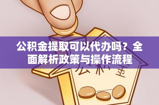 政策公积金提取可以代办吗？全面解析政策与操作流程