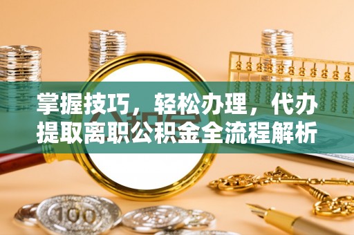 政策掌握技巧，轻松办理，代办提取离职公积金全流程解析