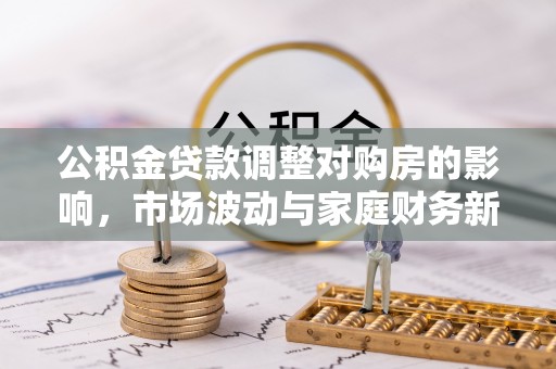 政策公积金贷款调整对购房的影响，市场波动与家庭财务新趋势