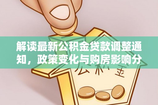 政策解读最新公积金贷款调整通知，政策变化与购房影响分析