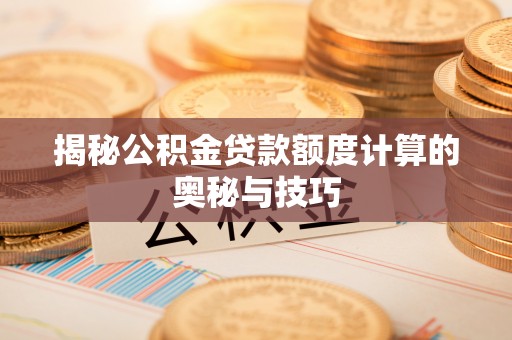政策揭秘公积金贷款额度计算的奥秘与技巧