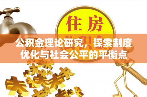 政策公积金理论研究，探索制度优化与社会公平的平衡点