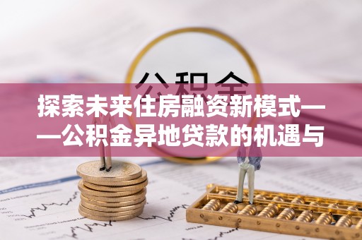 政策探索未来住房融资新模式——公积金异地贷款的机遇与挑战