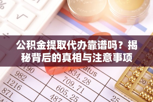 政策公积金提取代办靠谱吗？揭秘背后的真相与注意事项