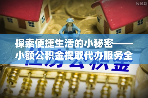 政策探索便捷生活的小秘密——小额公积金提取代办服务全解析