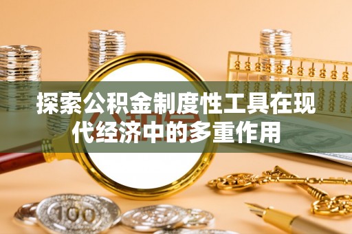 政策探索公积金制度性工具在现代经济中的多重作用