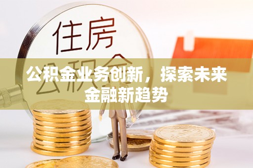 政策公积金业务创新，探索未来金融新趋势