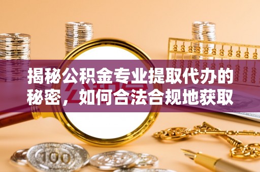 政策揭秘公积金专业提取代办的秘密，如何合法合规地获取你的住房基金？