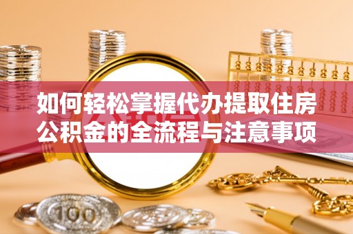 政策如何轻松掌握代办提取住房公积金的全流程与注意事项