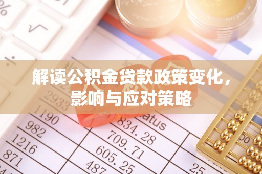 政策解读公积金贷款政策变化，影响与应对策略