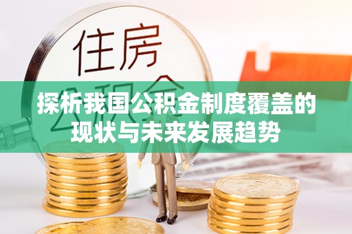 政策探析我国公积金制度覆盖的现状与未来发展趋势
