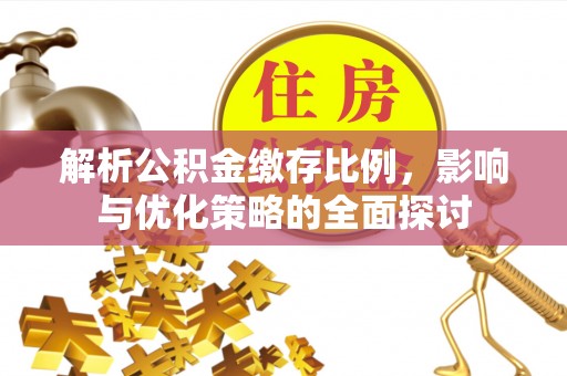 政策解析公积金缴存比例，影响与优化策略的全面探讨