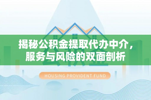 政策揭秘公积金提取代办中介，服务与风险的双面剖析