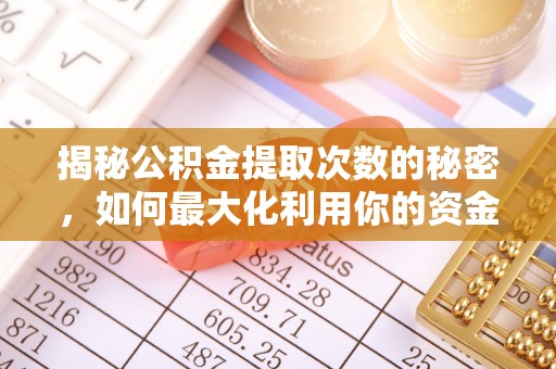 政策揭秘公积金提取次数的秘密，如何最大化利用你的资金