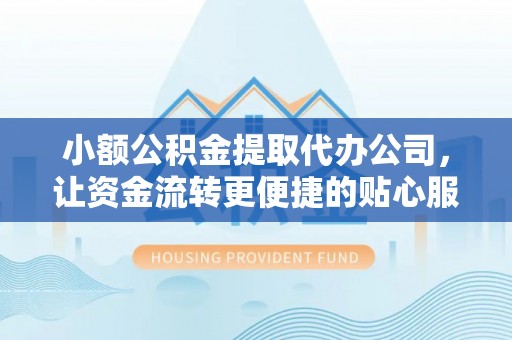 政策小额公积金提取代办公司，让资金流转更便捷的贴心服务