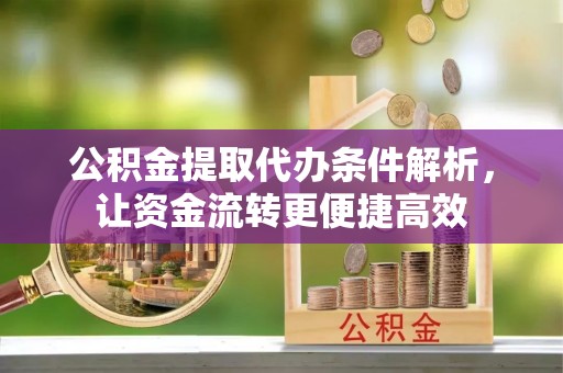 政策公积金提取代办条件解析，让资金流转更便捷高效