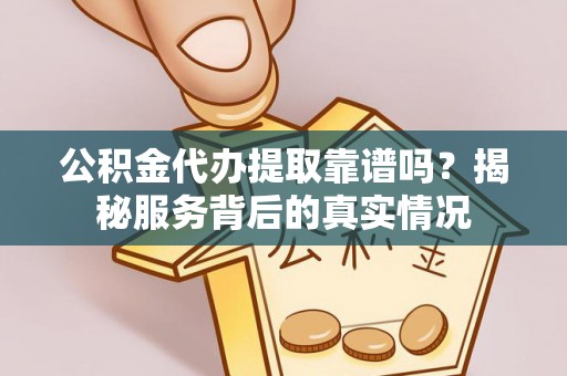 政策公积金代办提取靠谱吗？揭秘服务背后的真实情况