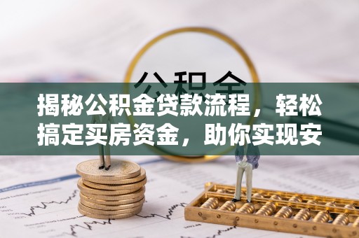 政策揭秘公积金贷款流程，轻松搞定买房资金，助你实现安居梦想