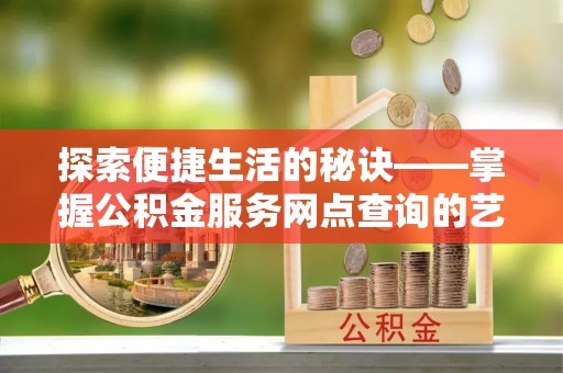政策探索便捷生活的秘诀——掌握公积金服务网点查询的艺术