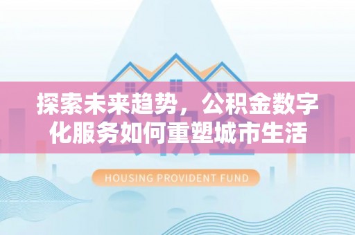 政策探索未来趋势，公积金数字化服务如何重塑城市生活