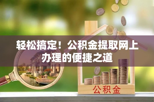 政策轻松搞定！公积金提取网上办理的便捷之道