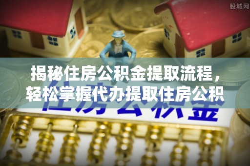 政策揭秘住房公积金提取流程，轻松掌握代办提取住房公积金技巧