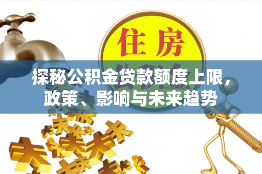 政策探秘公积金贷款额度上限，政策、影响与未来趋势