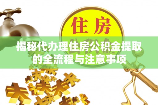 政策揭秘代办理住房公积金提取的全流程与注意事项
