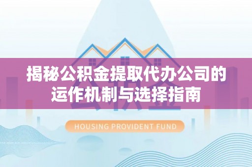 政策揭秘公积金提取代办公司的运作机制与选择指南