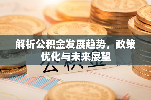 政策解析公积金发展趋势，政策优化与未来展望