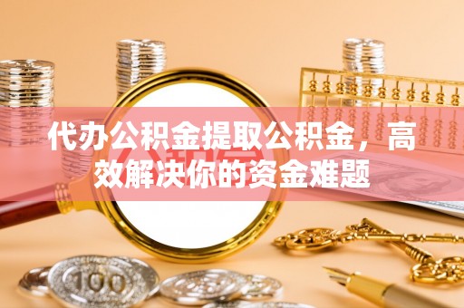 政策代办公积金提取公积金，高效解决你的资金难题