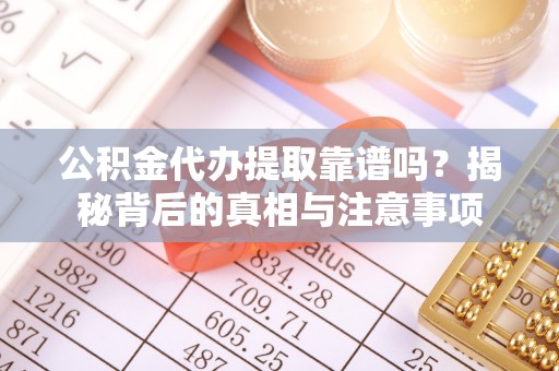 政策公积金代办提取靠谱吗？揭秘背后的真相与注意事项