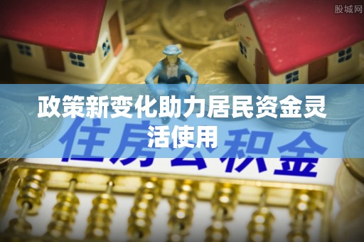 政策新变化助力居民资金灵活使用