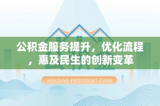 政策公积金服务提升，优化流程，惠及民生的创新变革