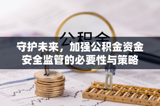 政策守护未来，加强公积金资金安全监管的必要性与策略