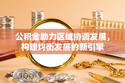 政策公积金助力区域协调发展，构建均衡发展的新引擎
