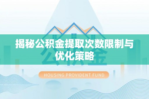 政策揭秘公积金提取次数限制与优化策略
