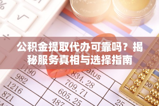 政策公积金提取代办可靠吗？揭秘服务真相与选择指南