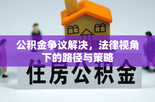 政策公积金争议解决，法律视角下的路径与策略