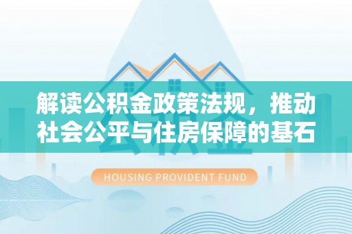 政策解读公积金政策法规，推动社会公平与住房保障的基石