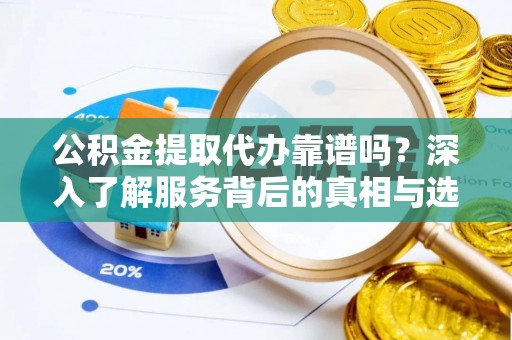 政策公积金提取代办靠谱吗？深入了解服务背后的真相与选择指南