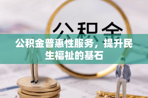 政策公积金普惠性服务，提升民生福祉的基石