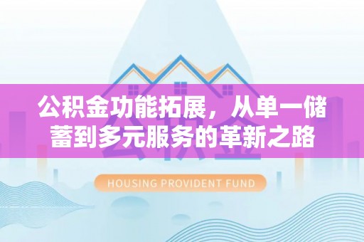 政策公积金功能拓展，从单一储蓄到多元服务的革新之路