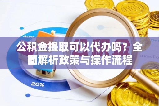 政策公积金提取可以代办吗？全面解析政策与操作流程
