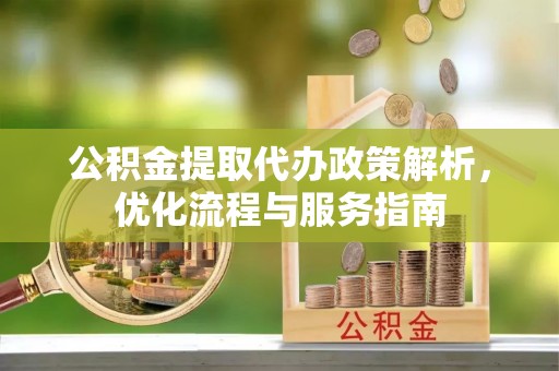 政策公积金提取代办政策解析，优化流程与服务指南