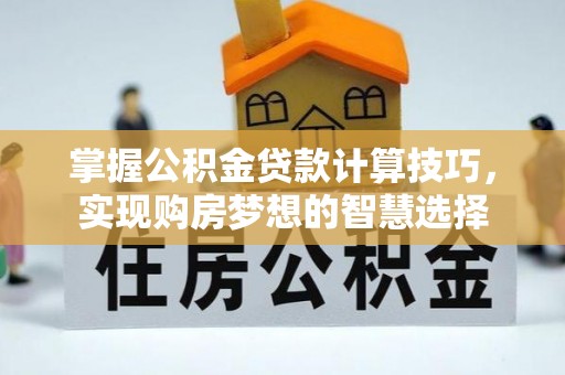 政策掌握公积金贷款计算技巧，实现购房梦想的智慧选择