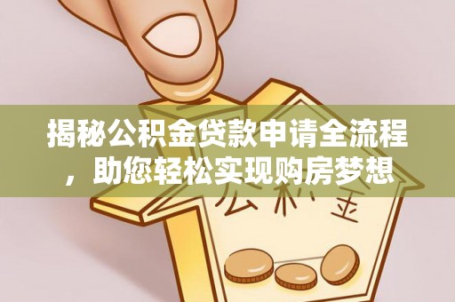 政策揭秘公积金贷款申请全流程，助您轻松实现购房梦想
